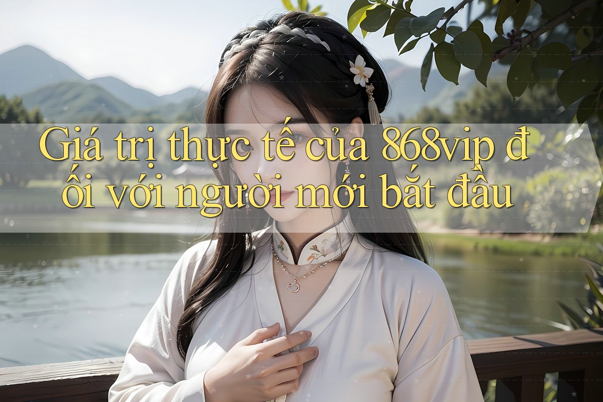 Giá trị thực tế của 868vip đối với người mới bắt đầu