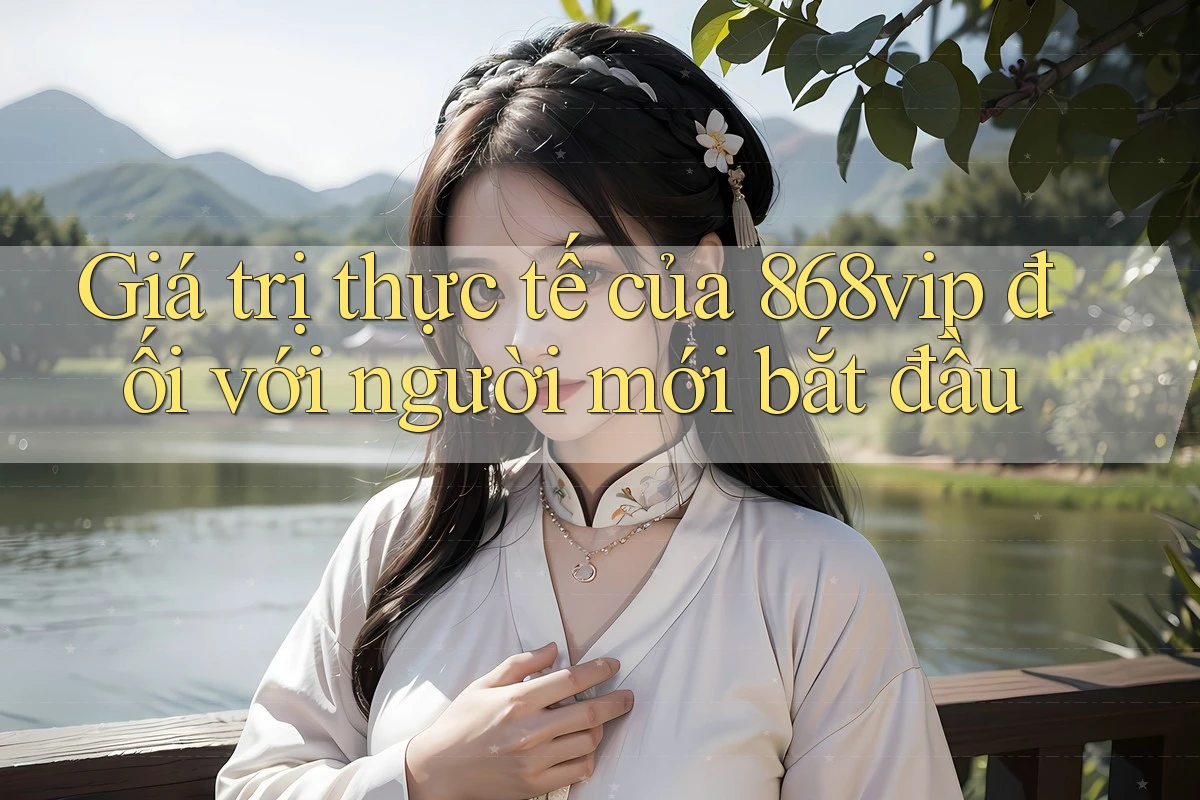 Giá trị thực tế của 868vip đối với người mới bắt đầu