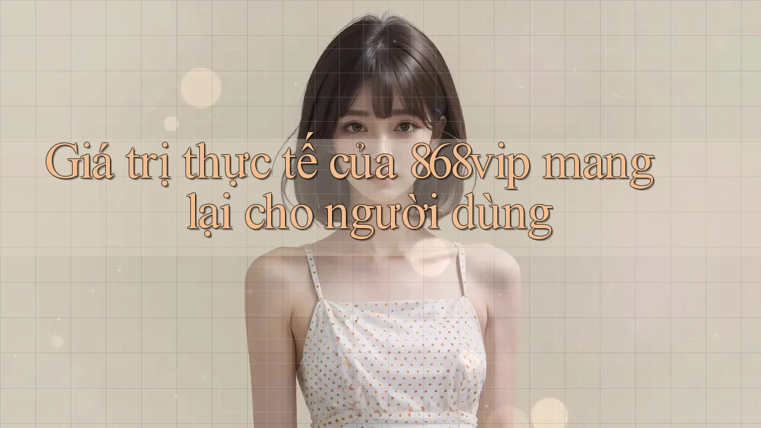Giá trị thực tế của 868vip mang lại cho người dùng
