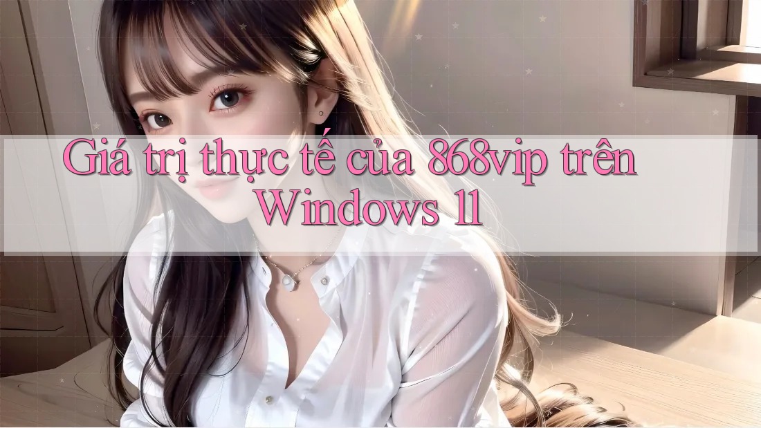 Giá trị thực tế của 868vip trên Windows 11