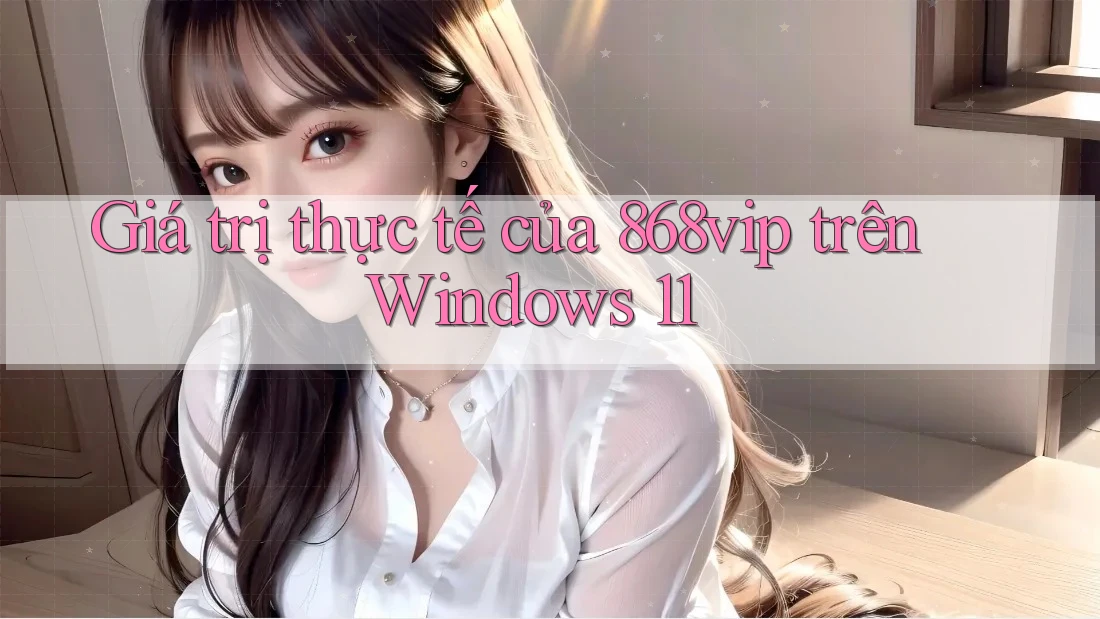 Giá trị thực tế của 868vip trên Windows 11