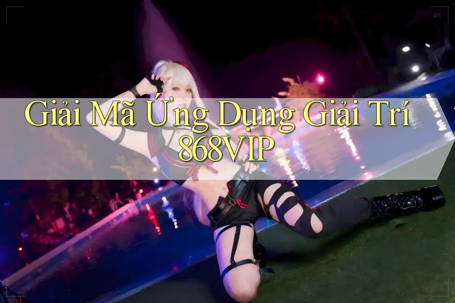 Giải Mã Ứng Dụng Giải Trí 868VIP