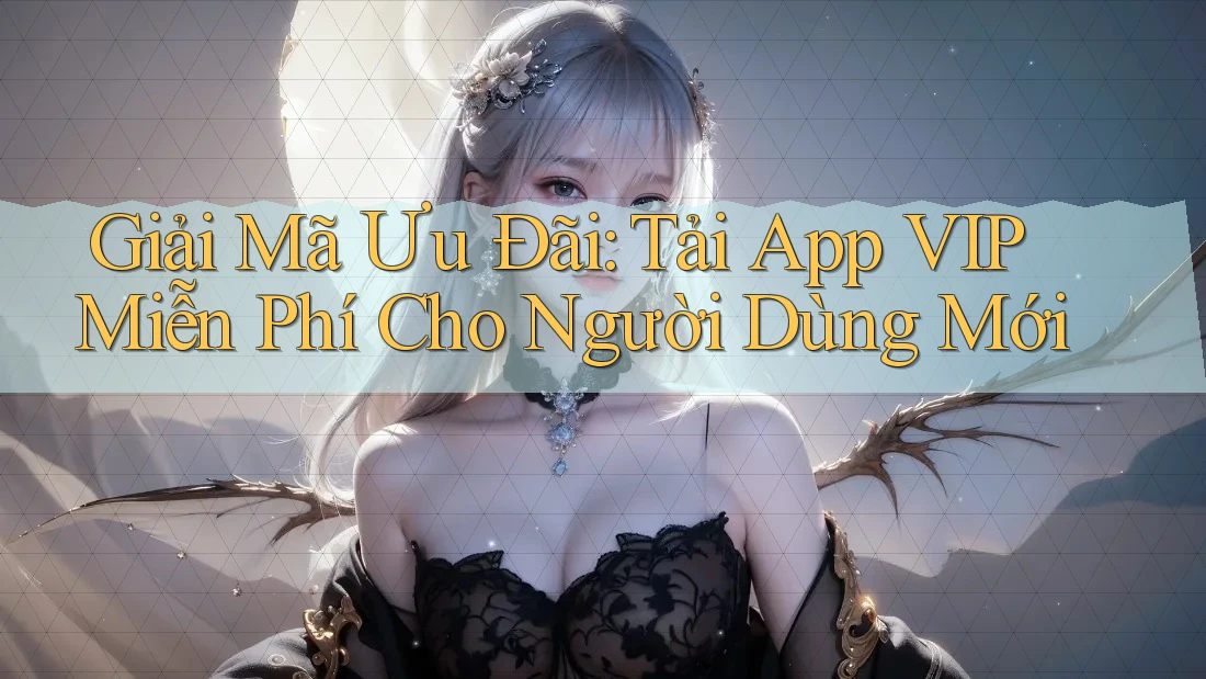 Giải Mã Ưu Đãi: Tải App VIP Miễn Phí Cho Người Dùng Mới