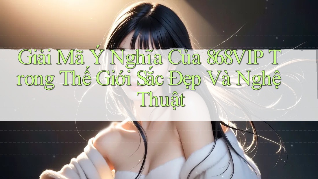Giải Mã Ý Nghĩa Của 868VIP Trong Thế Giới Sắc Đẹp Và Nghệ Thuật