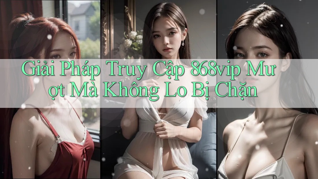 Giải Pháp Truy Cập 868vip Mượt Mà Không Lo Bị Chặn Giải Pháp Truy Cập 868vip Mượt Mà Không Lo Bị Chặn
