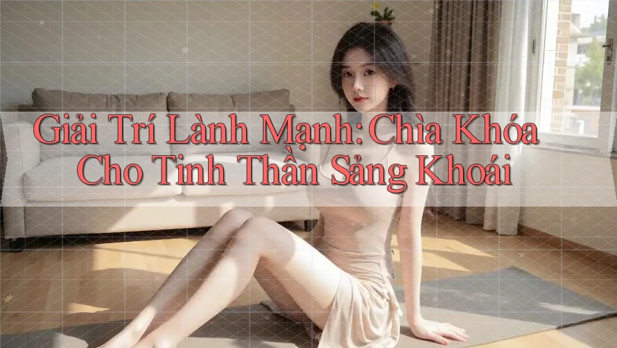 Giải Trí Lành Mạnh: Chìa Khóa Cho Tinh Thần Sảng Khoái