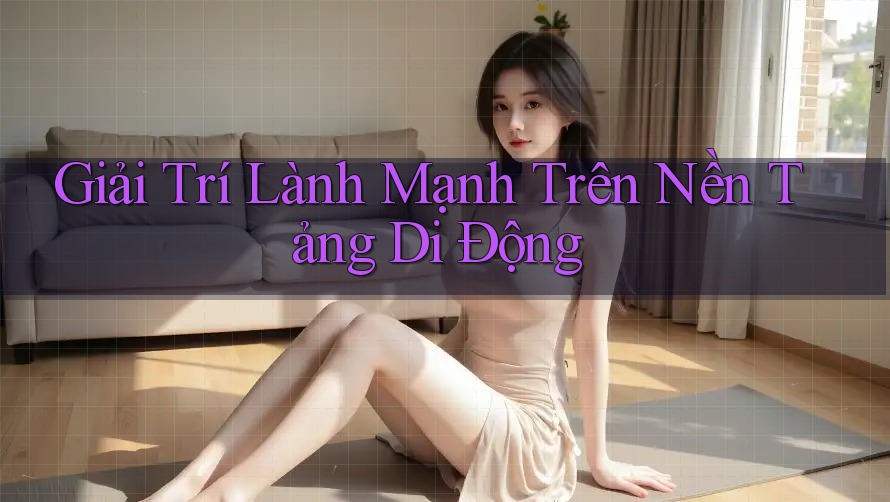 Giải Trí Lành Mạnh Trên Nền Tảng Di Động Giải Trí Lành Mạnh Trên Nền Tảng Di Động