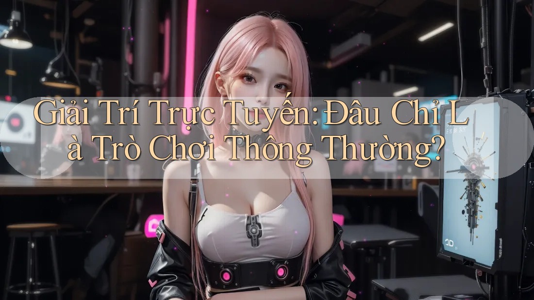 Giải Trí Trực Tuyến: Đâu Chỉ Là Trò Chơi Thông Thường? Giải Trí Trực Tuyến: Đâu Chỉ Là Trò Chơi Thông Thường?