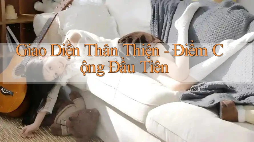Giao Diện Thân Thiện – Điểm Cộng Đầu Tiên
