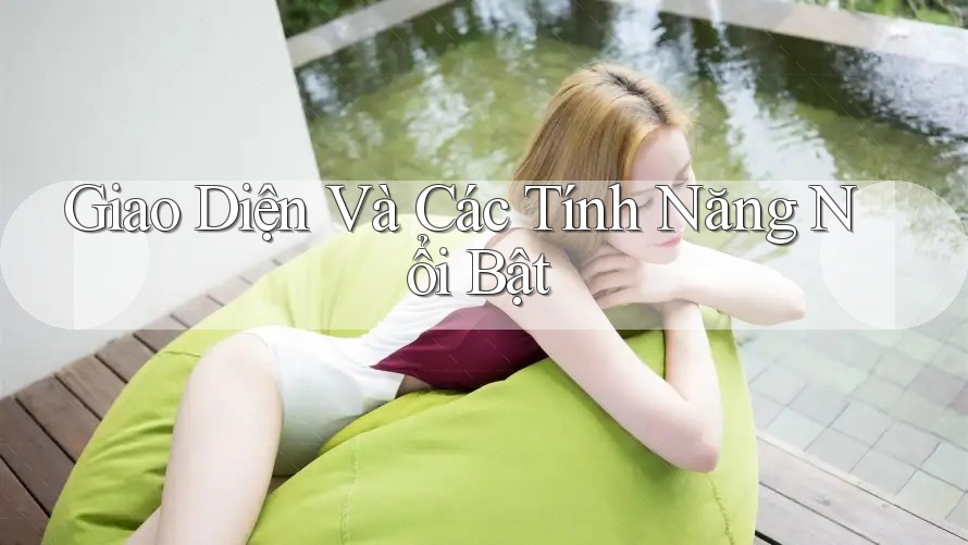 Giao Diện Và Các Tính Năng Nổi Bật
