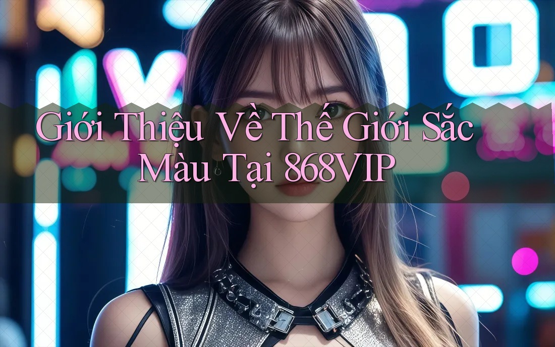 Giới Thiệu Về Thế Giới Sắc Màu Tại 868VIP