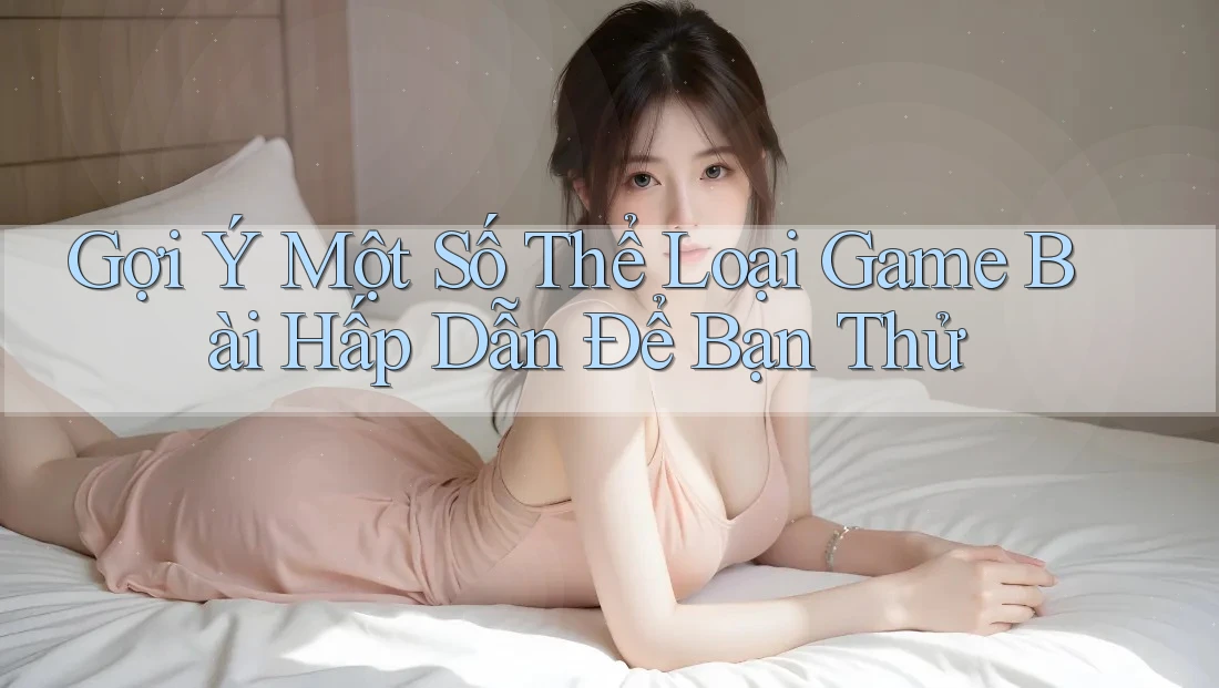Gợi Ý Một Số Thể Loại Game Bài Hấp Dẫn Để Bạn Thử