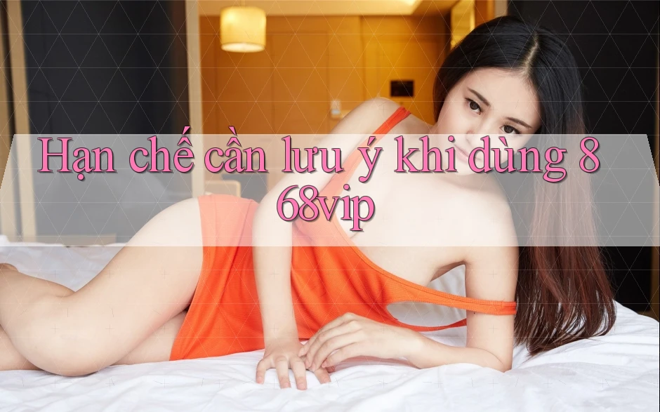 Hạn chế cần lưu ý khi dùng 868vip