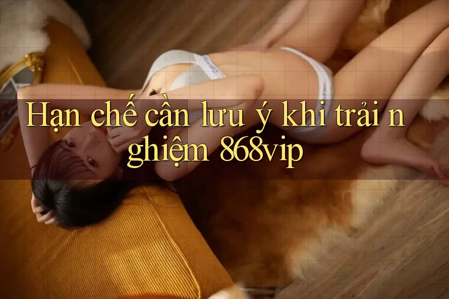 Hạn chế cần lưu ý khi trải nghiệm 868vip Hạn chế cần lưu ý khi trải nghiệm 868vip