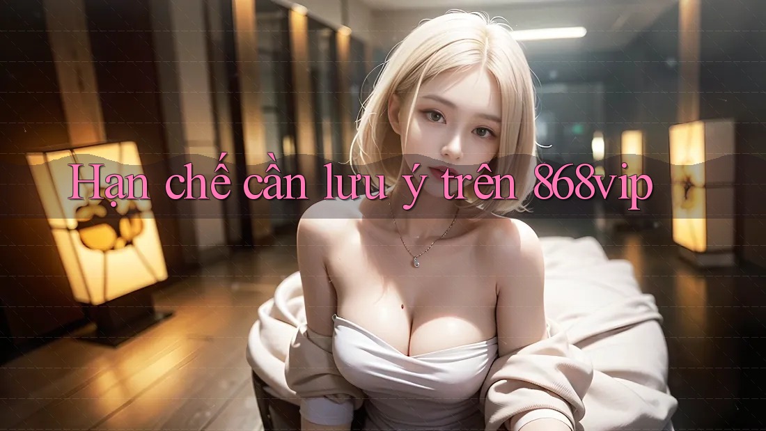 Hạn chế cần lưu ý trên 868vip Hạn chế cần lưu ý trên 868vip