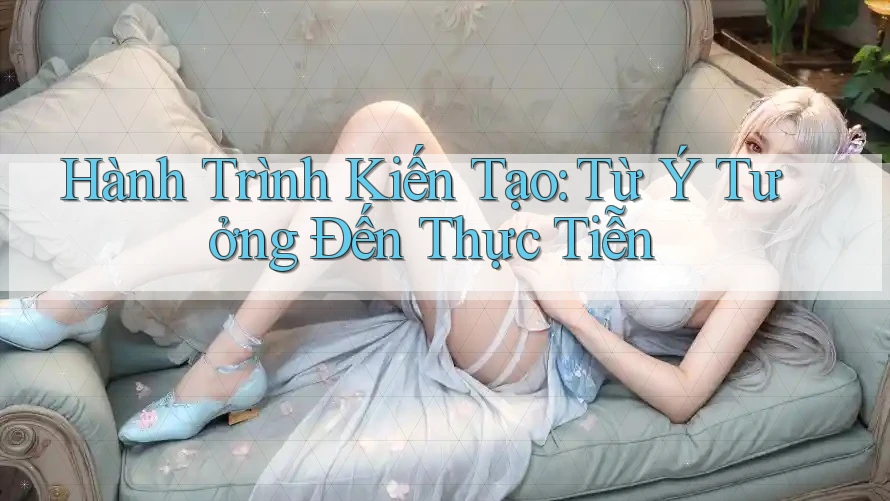 Hành Trình Kiến Tạo: Từ Ý Tưởng Đến Thực Tiễn Hành Trình Kiến Tạo: Từ Ý Tưởng Đến Thực Tiễn