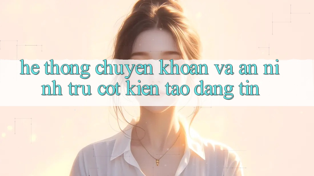 Hệ Thống Chuyển khoản Và An ninh: Trụ Cột Kiến tạo Đáng tin