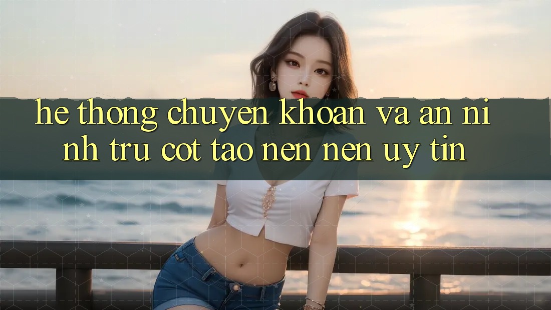 Hệ Thống Chuyển khoản Và An ninh: Trụ Cột Tạo nên Nên Uy Tín