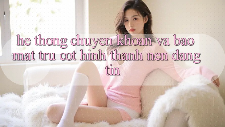Hệ Thống Chuyển khoản Và Bảo Mật: Trụ Cột Hình thành Nên Đáng tin