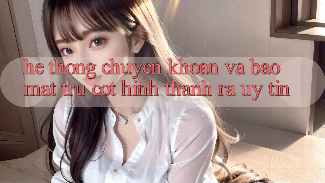 Hệ Thống Chuyển khoản Và Bảo Mật: Trụ Cột Hình thành ra Uy Tín