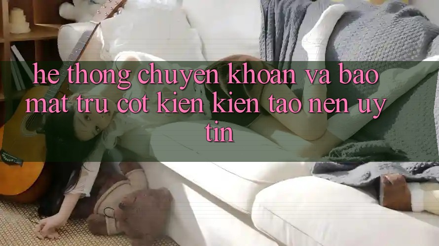 Hệ thống Chuyển khoản Và Bảo Mật: Trụ Cột Kiến kiến tạo Nên Uy Tín