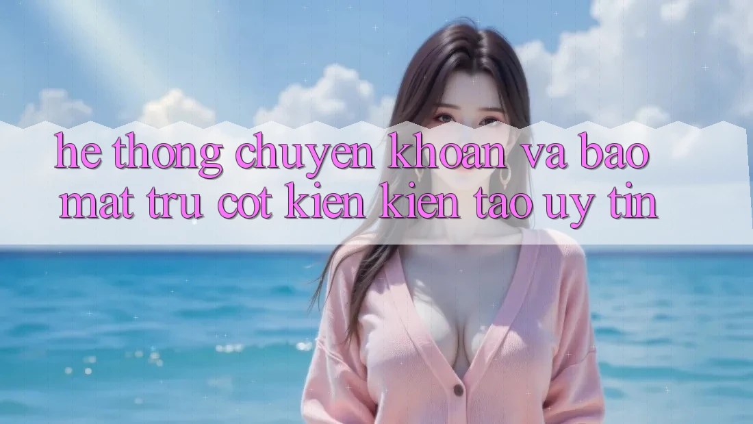 Hệ Thống Chuyển khoản Và Bảo Mật: Trụ Cột Kiến kiến tạo Uy Tín