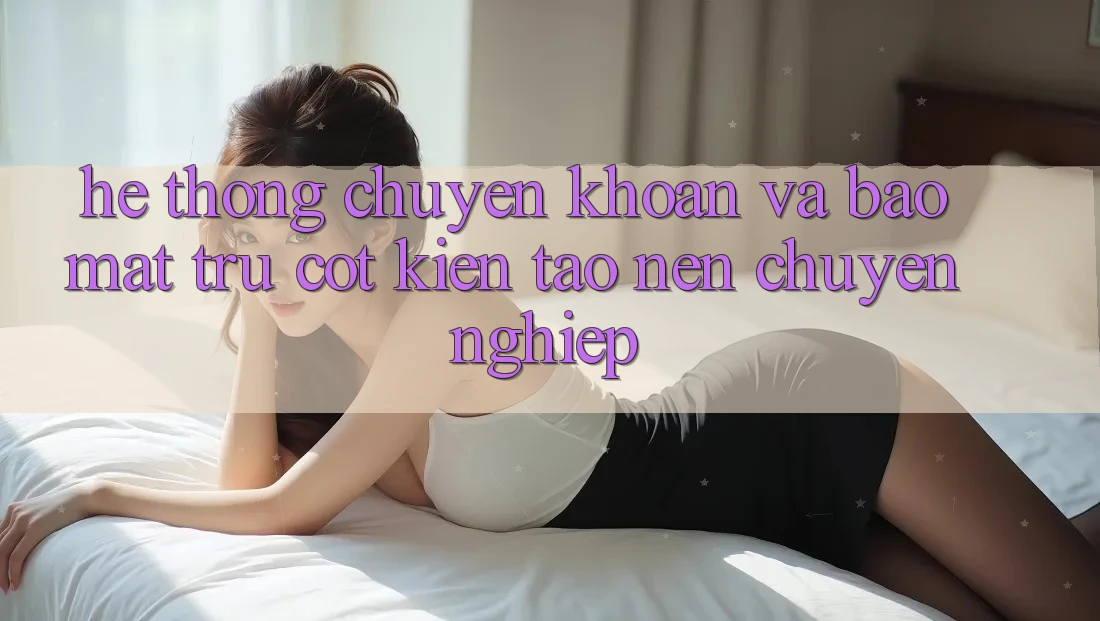 Hệ Thống Chuyển khoản Và Bảo Mật: Trụ Cột Kiến tạo Nên Chuyên nghiệp Hệ Thống Chuyển khoản Và Bảo Mật: Trụ Cột Kiến tạo Nên Chuyên nghiệp