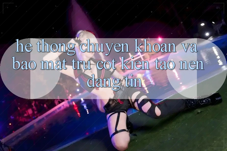 Hệ Thống Chuyển khoản Và Bảo Mật: Trụ Cột Kiến tạo Nên Đáng tin
