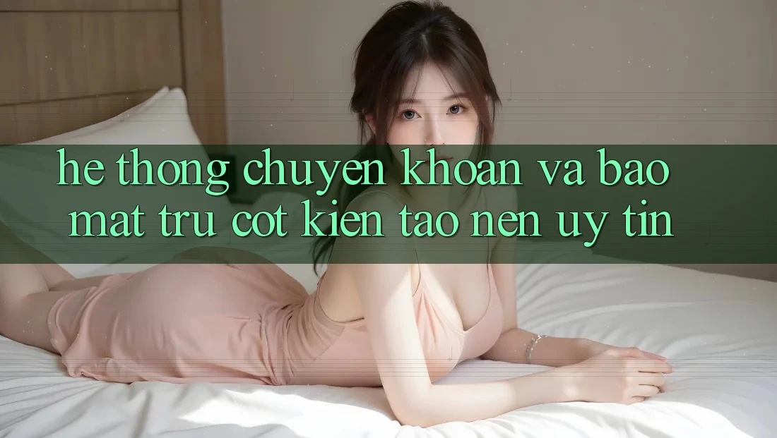 Hệ Thống Chuyển khoản Và Bảo Mật: Trụ Cột Kiến tạo Nên Uy Tín