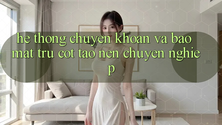 Hệ Thống Chuyển khoản Và Bảo Mật: Trụ Cột Tạo Nên Chuyên nghiệp Hệ Thống Chuyển khoản Và Bảo Mật: Trụ Cột Tạo Nên Chuyên nghiệp