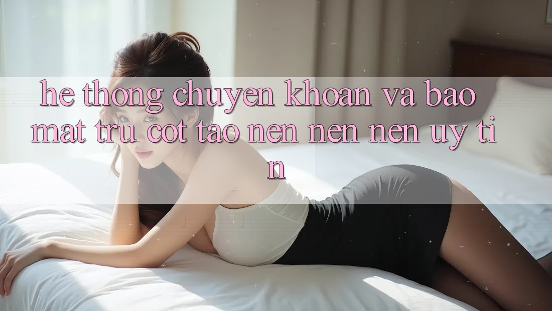 Hệ thống Chuyển khoản Và Bảo Mật: Trụ Cột Tạo nên nên Nên Uy Tín