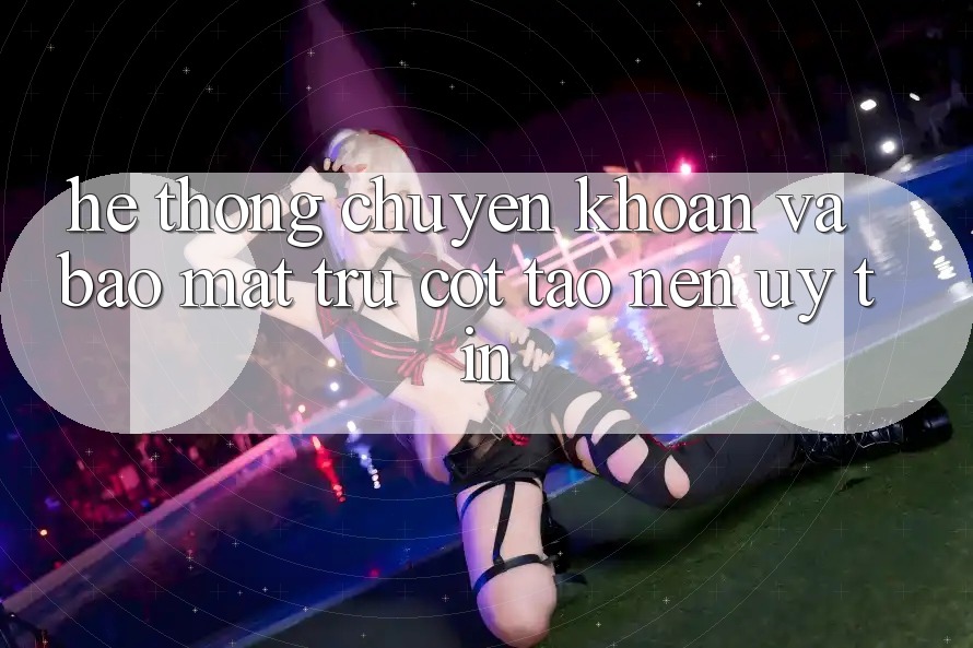 Hệ Thống Chuyển khoản Và Bảo Mật: Trụ Cột Tạo Nên Uy Tín