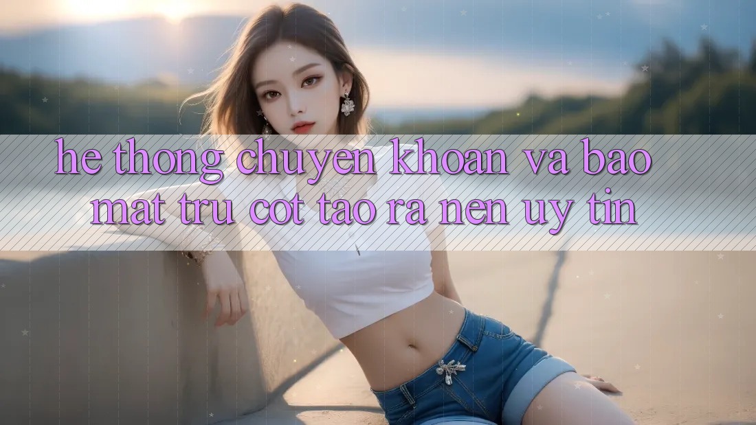 Hệ Thống Chuyển khoản Và Bảo Mật: Trụ Cột Tạo ra Nên Uy Tín