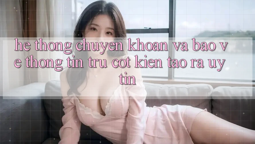 Hệ Thống Chuyển khoản Và Bảo vệ thông tin: Trụ Cột Kiến tạo ra Uy tín