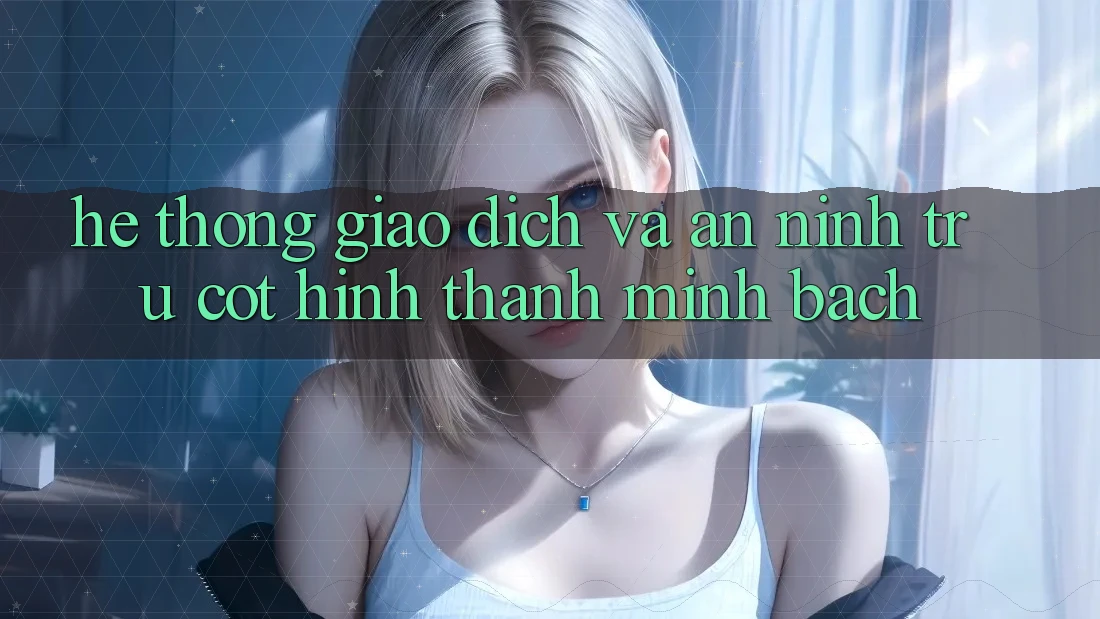 Hệ thống Giao Dịch Và An ninh: Trụ Cột Hình thành Minh bạch