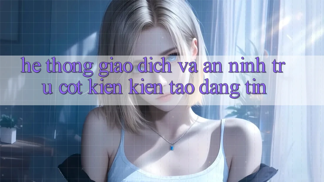 Hệ Thống Giao Dịch Và An ninh: Trụ Cột Kiến kiến tạo Đáng tin