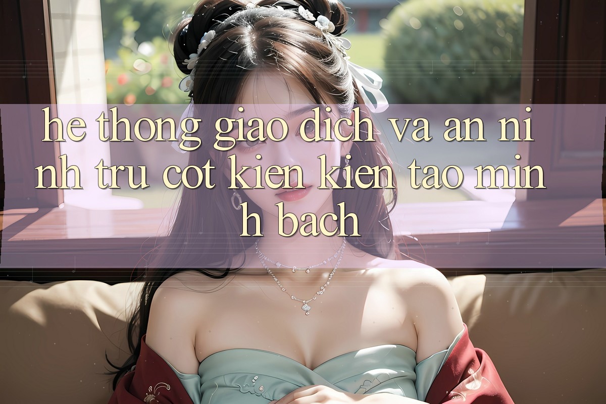 Hệ Thống Giao Dịch Và An ninh: Trụ Cột Kiến kiến tạo Minh bạch Hệ Thống Giao Dịch Và An ninh: Trụ Cột Kiến kiến tạo Minh bạch