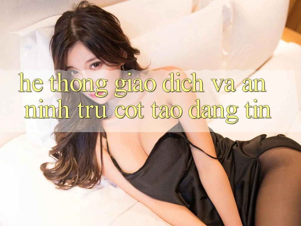 Hệ Thống Giao Dịch Và An ninh: Trụ Cột Tạo Đáng tin