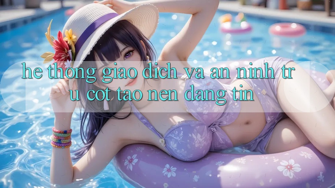 Hệ Thống Giao Dịch Và An ninh: Trụ Cột Tạo Nên Đáng tin