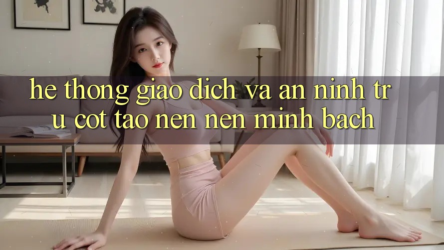 Hệ Thống Giao Dịch Và An ninh: Trụ Cột Tạo nên Nên Minh bạch