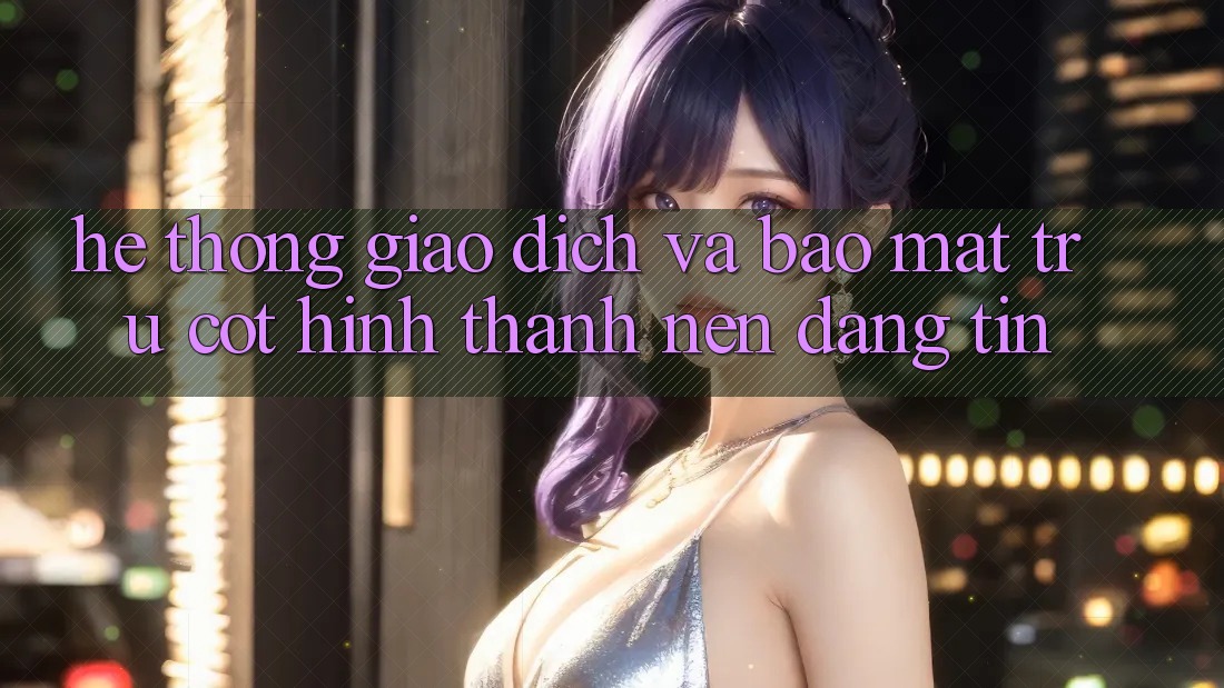 Hệ Thống Giao Dịch Và Bảo Mật: Trụ Cột Hình thành Nên Đáng tin