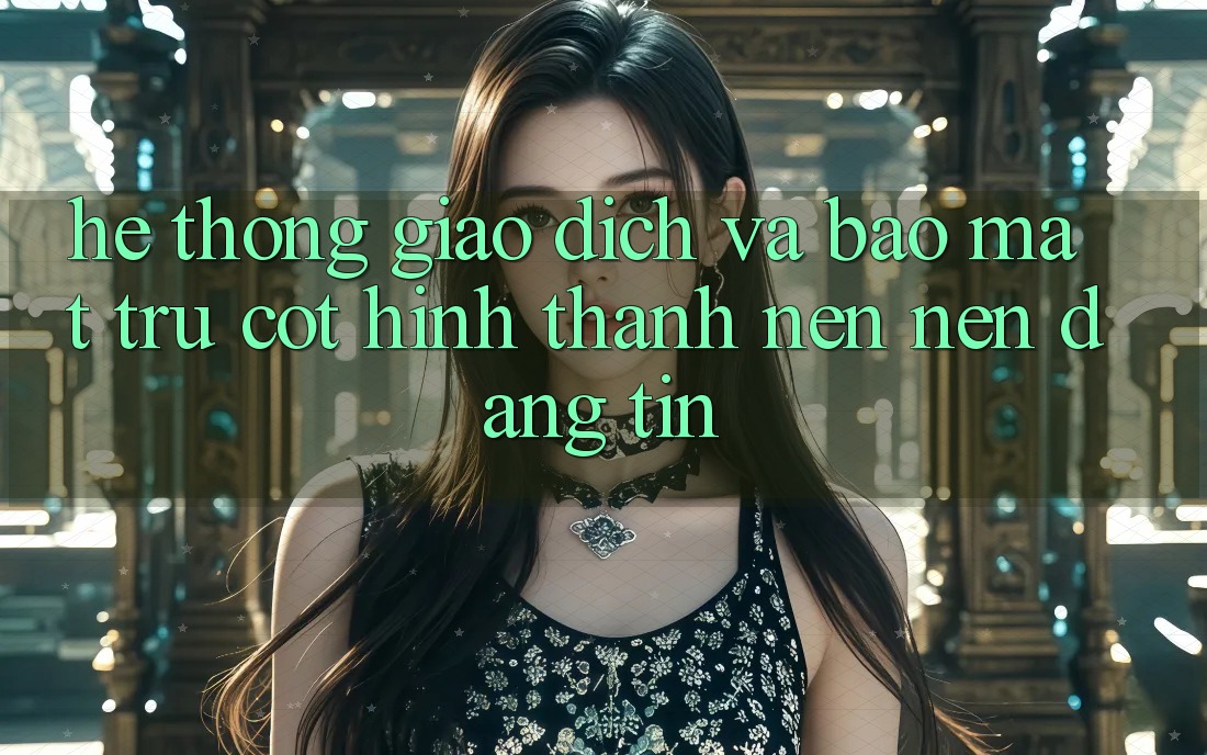 Hệ Thống Giao Dịch Và Bảo Mật: Trụ Cột Hình thành nên Nên Đáng tin