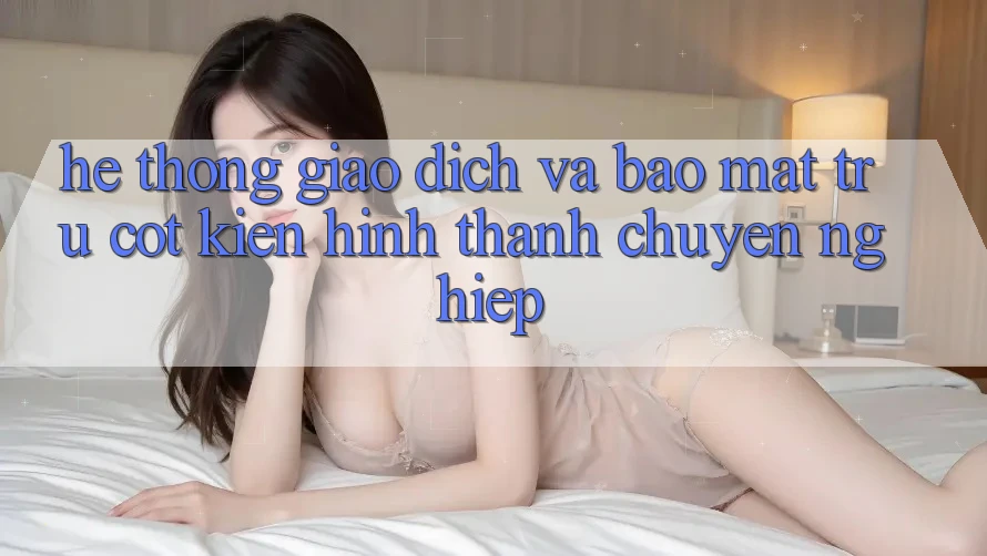 Hệ Thống Giao Dịch Và Bảo Mật: Trụ Cột Kiến hình thành Chuyên nghiệp