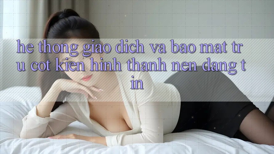 Hệ Thống Giao Dịch Và Bảo Mật: Trụ Cột Kiến hình thành Nên Đáng tin