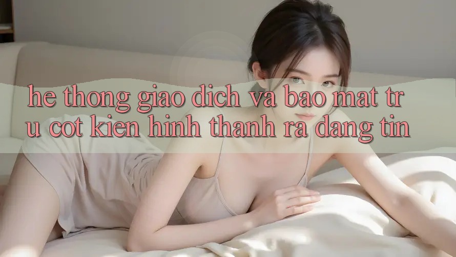 Hệ Thống Giao Dịch Và Bảo Mật: Trụ Cột Kiến hình thành ra Đáng tin Hệ Thống Giao Dịch Và Bảo Mật: Trụ Cột Kiến hình thành ra Đáng tin