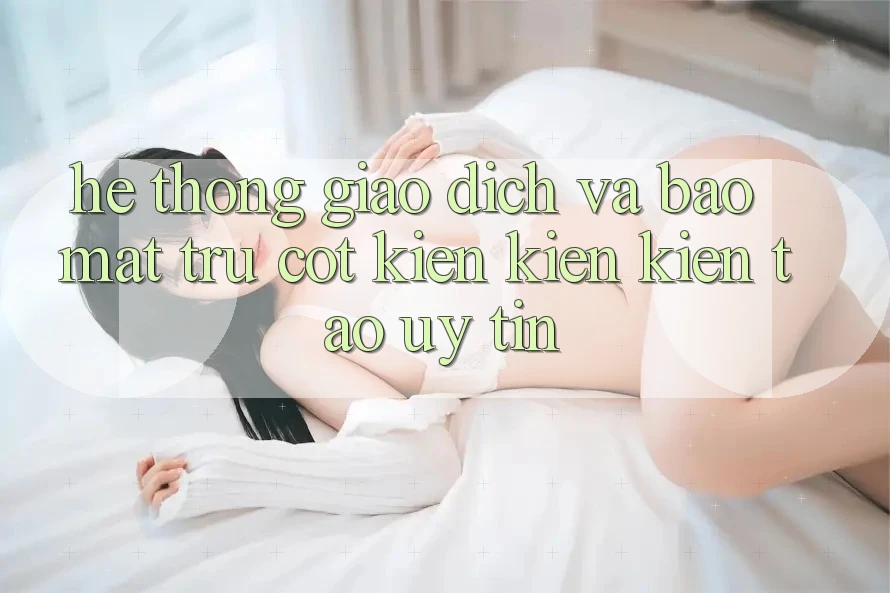 Hệ Thống Giao Dịch Và Bảo Mật: Trụ Cột Kiến kiến kiến tạo Uy Tín Hệ Thống Giao Dịch Và Bảo Mật: Trụ Cột Kiến kiến kiến tạo Uy Tín