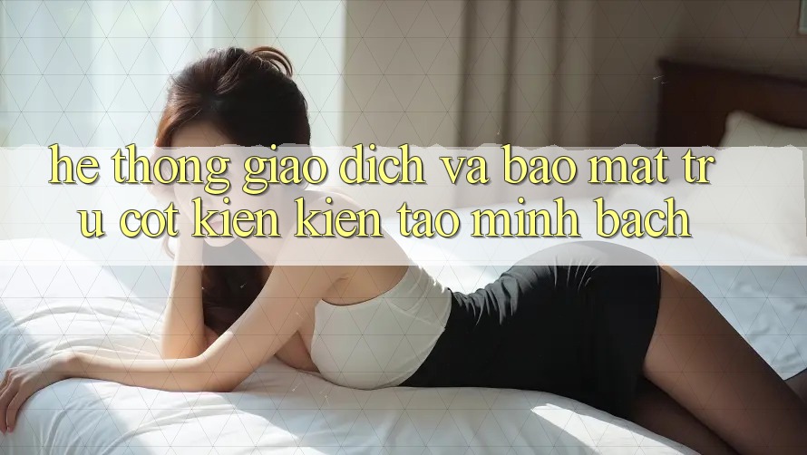 Hệ Thống Giao Dịch Và Bảo Mật: Trụ Cột Kiến kiến tạo Minh bạch