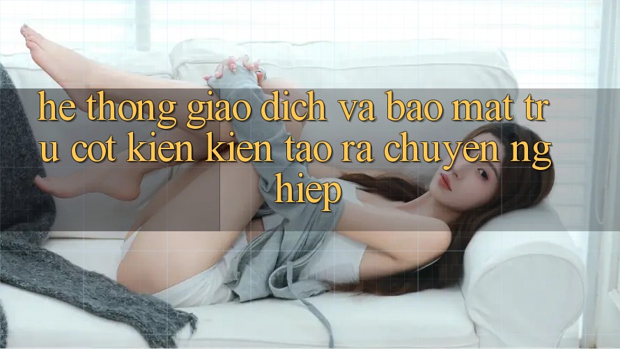 Hệ Thống Giao Dịch Và Bảo Mật: Trụ Cột Kiến kiến tạo ra Chuyên nghiệp