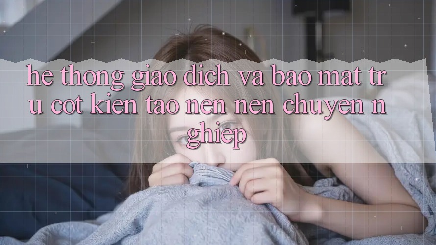 Hệ Thống Giao Dịch Và Bảo Mật: Trụ Cột Kiến tạo nên Nên Chuyên nghiệp Hệ Thống Giao Dịch Và Bảo Mật: Trụ Cột Kiến tạo nên Nên Chuyên nghiệp