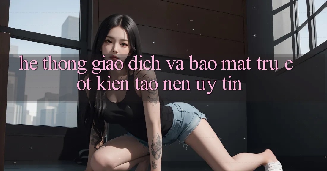 Hệ Thống Giao Dịch Và Bảo Mật: Trụ Cột Kiến tạo nên Uy Tín